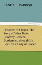 Prisoners of Chance the Story of What Befell Geoffrey Benteen, Borderman, Through His Love for a Lady of France