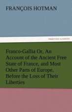 Franco-Gallia Or, an Account of the Ancient Free State of France, and Most Other Parts of Europe, Before the Loss of Their Liberties