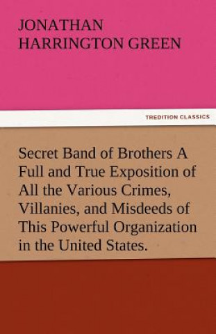 Secret Band of Brothers a Full and True Exposition of All the Various Crimes, Villanies, and Misdeeds of This Powerful Organization in the United Stat