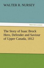 Story of Isaac Brock Hero, Defender and Saviour of Upper Canada, 1812