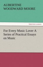 For Every Music Lover a Series of Practical Essays on Music