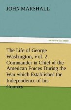Life of George Washington, Vol. 2 Commander in Chief of the American Forces During the War Which Established the Independence of His Country and F