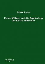 Kaiser Wilhelm und die Begrundung des Reichs 1866-1871