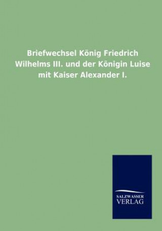 Briefwechsel Koenig Friedrich Wilhelms III. und der Koenigin Luise mit Kaiser Alexander I.