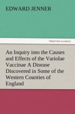 Inquiry into the Causes and Effects of the Variolae Vaccinae A Disease Discovered in Some of the Western Counties of England, Particularly Gloucesters
