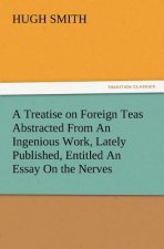 Treatise on Foreign Teas Abstracted From An Ingenious Work, Lately Published, Entitled An Essay On the Nerves
