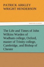 Life and Times of John Wilkins Warden of Wadham College, Oxford, Master of Trinity College, Cambridge, and Bishop of Chester