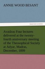 Avataras Four lectures delivered at the twenty-fourth anniversary meeting of the Theosophical Society at Adyar, Madras, December, 1899