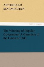 Winning of Popular Government a Chronicle of the Union of 1841