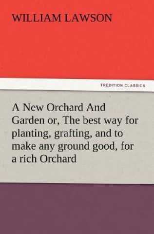 New Orchard And Garden or, The best way for planting, grafting, and to make any ground good, for a rich Orchard