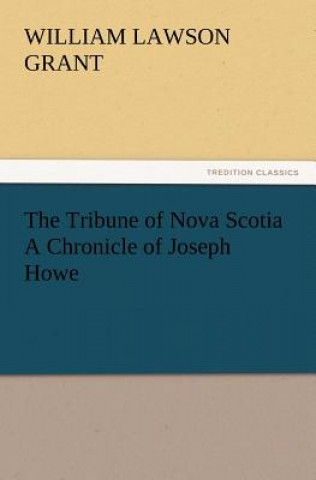 Tribune of Nova Scotia a Chronicle of Joseph Howe