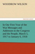 In Our First Year of the War Messages and Addresses to the Congress and the People, March 5, 1917 to January 6, 1918