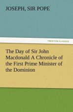 Day of Sir John Macdonald A Chronicle of the First Prime Minister of the Dominion