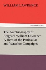Autobiography of Sergeant William Lawrence A Hero of the Peninsular and Waterloo Campaigns