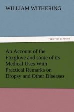 Account of the Foxglove and some of its Medical Uses With Practical Remarks on Dropsy and Other Diseases