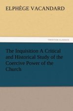 Inquisition a Critical and Historical Study of the Coercive Power of the Church