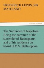 Surrender of Napoleon Being the Narrative of the Surrender of Buonaparte, and of His Residence on Board H.M.S. Bellerophon, with a Detail of the P