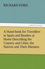 Hand-book for Travellers in Spain and Readers at Home Describing the Country and Cities, the Natives and Their Manners, the Antiquities, Religion, Leg