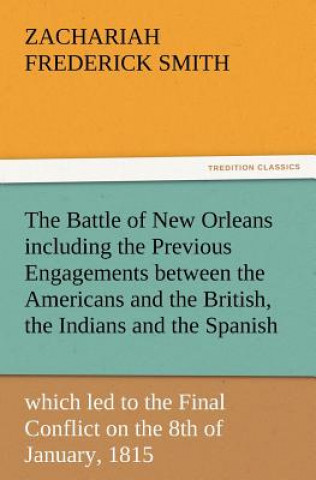 Battle of New Orleans including the Previous Engagements between the Americans and the British, the Indians and the Spanish which led to the Final Con