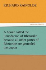 Booke Called the Foundacion of Rhetorike Because All Other Partes of Rhetorike Are Grounded Thereupon, Euery Parte Sette Forthe in an Oracion Vpon