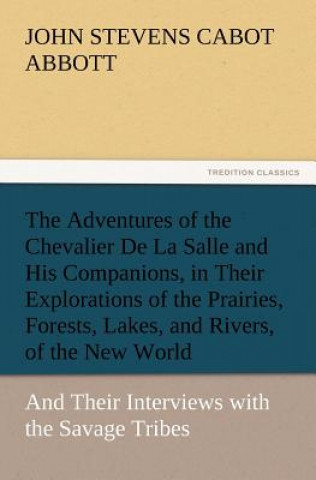 Adventures of the Chevalier De La Salle and His Companions, in Their Explorations of the Prairies, Forests, Lakes, and Rivers, of the New World, and T