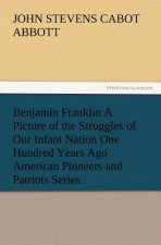 Benjamin Franklin A Picture of the Struggles of Our Infant Nation One Hundred Years Ago American Pioneers and Patriots Series