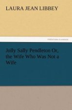 Jolly Sally Pendleton Or, the Wife Who Was Not a Wife