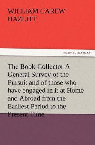 Book-Collector A General Survey of the Pursuit and of those who have engaged in it at Home and Abroad from the Earliest Period to the Present Time