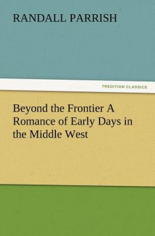 Beyond the Frontier A Romance of Early Days in the Middle West