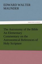 Astronomy of the Bible An Elementary Commentary on the Astronomical References of Holy Scripture