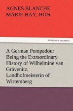 German Pompadour Being the Extraordinary History of Wilhelmine van Gravenitz, Landhofmeisterin of Wirtemberg