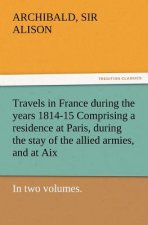 Travels in France During the Years 1814-15 Comprising a Residence at Paris, During the Stay of the Allied Armies, and at AIX, at the Period of the Lan
