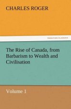 Rise of Canada, from Barbarism to Wealth and Civilisation Volume 1