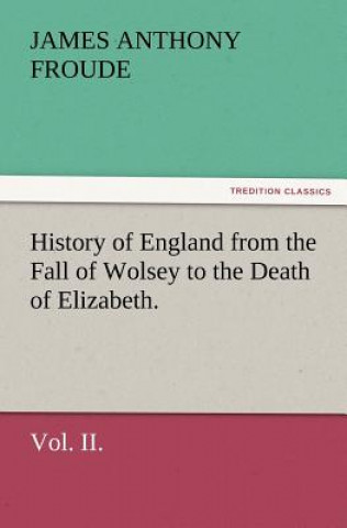 History of England from the Fall of Wolsey to the Death of Elizabeth. Vol. II.