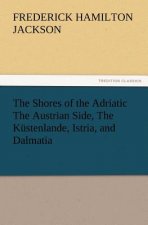 Shores of the Adriatic the Austrian Side, the Kustenlande, Istria, and Dalmatia