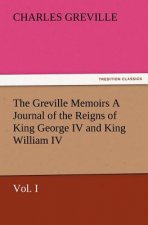 Greville Memoirs a Journal of the Reigns of King George IV and King William IV, Vol. I