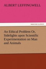 Ethical Problem Or, Sidelights Upon Scientific Experimentation on Man and Animals