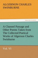 Channel Passage and Other Poems Taken from the Collected Poetical Works of Algernon Charles Swinburne-Vol VI