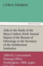 AIDS to the Study of the Maya Codices Sixth Annual Report of the Bureau of Ethnology to the Secretary of the Smithsonian Institution, 1884-85, Governm