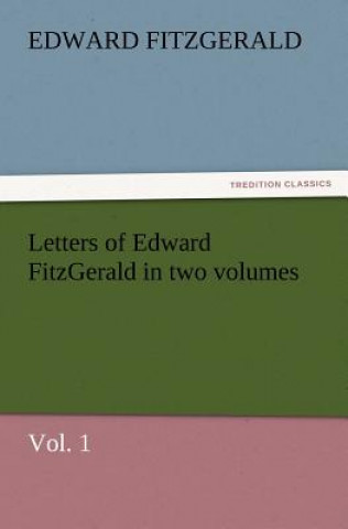 Letters of Edward Fitzgerald in Two Volumes, Vol. 1