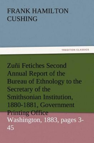 Zuni Fetiches Second Annual Report of the Bureau of Ethnology to the Secretary of the Smithsonian Institution, 1880-1881, Government Printing Office,