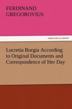 Lucretia Borgia According to Original Documents and Correspondence of Her Day