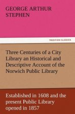 Three Centuries of a City Library an Historical and Descriptive Account of the Norwich Public Library Established in 1608 and the Present Public Libra