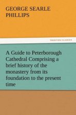 Guide to Peterborough Cathedral Comprising a Brief History of the Monastery from Its Foundation to the Present Time, with a Descriptive Account of