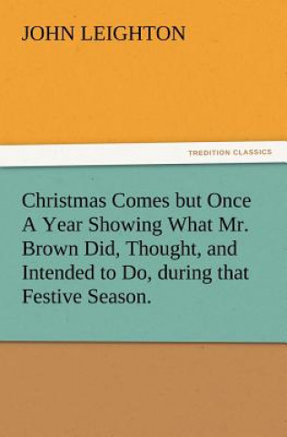 Christmas Comes But Once a Year Showing What Mr. Brown Did, Thought, and Intended to Do, During That Festive Season.