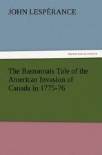 Bastonnais Tale of the American Invasion of Canada in 1775-76