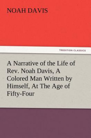 Narrative of the Life of REV. Noah Davis, a Colored Man Written by Himself, at the Age of Fifty-Four