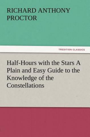 Half-Hours with the Stars a Plain and Easy Guide to the Knowledge of the Constellations