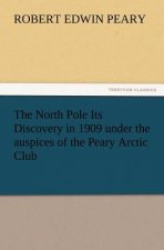 North Pole Its Discovery in 1909 Under the Auspices of the Peary Arctic Club