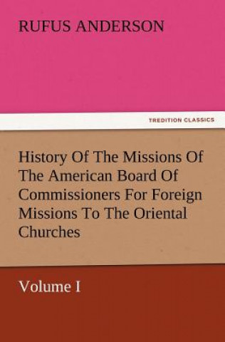 History Of The Missions Of The American Board Of Commissioners For Foreign Missions To The Oriental Churches, Volume I.